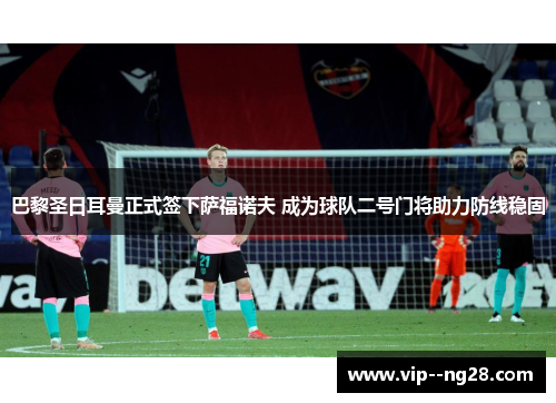 巴黎圣日耳曼正式签下萨福诺夫 成为球队二号门将助力防线稳固