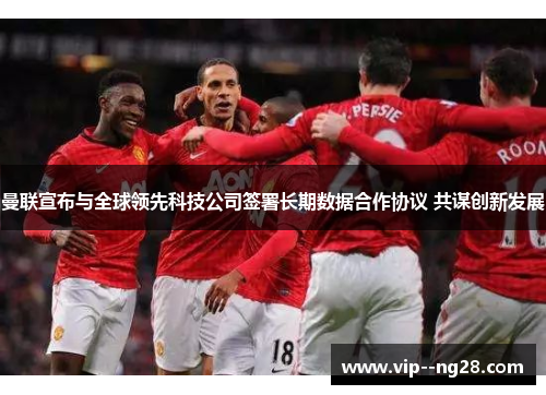 曼联宣布与全球领先科技公司签署长期数据合作协议 共谋创新发展