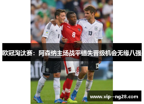 欧冠淘汰赛：阿森纳主场战平错失晋级机会无缘八强