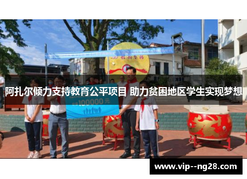 阿扎尔倾力支持教育公平项目 助力贫困地区学生实现梦想 阿扎尔倾力支持教育公平项目 助力贫困地区学生实现梦想