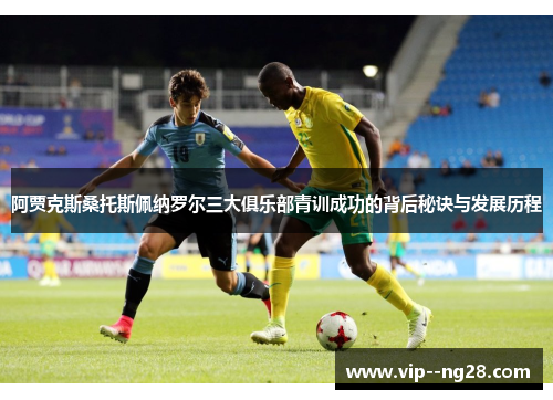 阿贾克斯桑托斯佩纳罗尔三大俱乐部青训成功的背后秘诀与发展历程 阿贾克斯桑托斯佩纳罗尔三大俱乐部青训成功的背后秘诀与发展历程