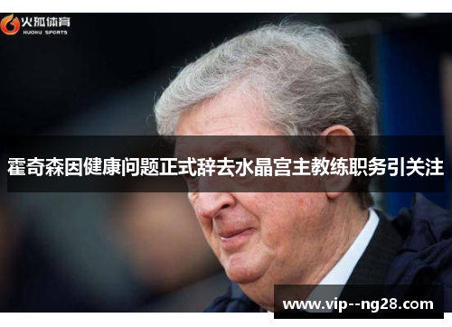 霍奇森因健康问题正式辞去水晶宫主教练职务引关注 霍奇森因健康问题正式辞去水晶宫主教练职务引关注