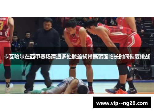 卡瓦哈尔在西甲赛场遭遇多处膝盖韧带撕裂面临长时间恢复挑战 卡瓦哈尔在西甲赛场遭遇多处膝盖韧带撕裂面临长时间恢复挑战