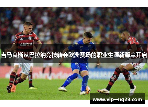 吉马良斯从巴拉纳竞技转会欧洲赛场的职业生涯新篇章开启 吉马良斯从巴拉纳竞技转会欧洲赛场的职业生涯新篇章开启