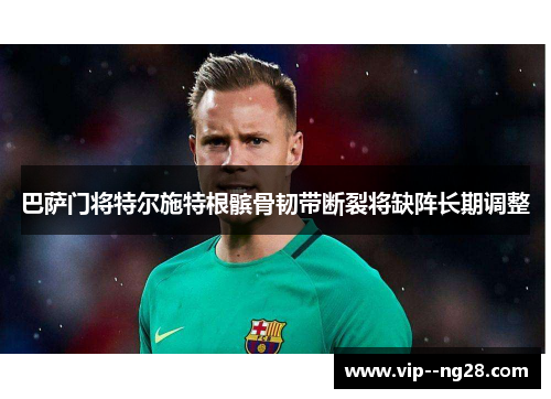 巴萨门将特尔施特根髌骨韧带断裂将缺阵长期调整 巴萨门将特尔施特根髌骨韧带断裂将缺阵长期调整