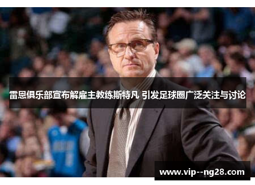 雷恩俱乐部宣布解雇主教练斯特凡 引发足球圈广泛关注与讨论 雷恩俱乐部宣布解雇主教练斯特凡 引发足球圈广泛关注与讨论