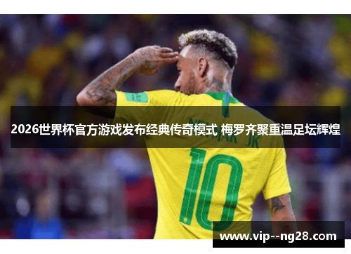 2026世界杯官方游戏发布经典传奇模式 梅罗齐聚重温足坛辉煌 2026世界杯官方游戏发布经典传奇模式 梅罗齐聚重温足坛辉煌