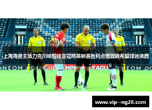 上海海港主场力克川崎前锋亚冠精英联赛胜利点燃晋级希望球迷沸腾