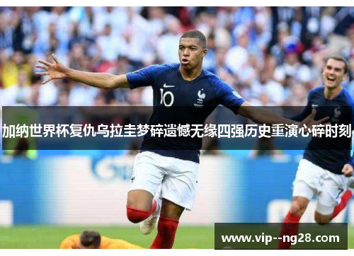 加纳世界杯复仇乌拉圭梦碎遗憾无缘四强历史重演心碎时刻