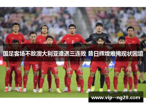 国足客场不敌澳大利亚遭遇三连败 昔日辉煌难掩现状困境 国足客场不敌澳大利亚遭遇三连败 昔日辉煌难掩现状困境
