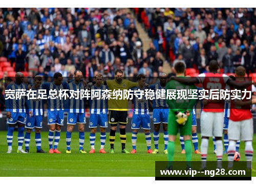 宽萨在足总杯对阵阿森纳防守稳健展现坚实后防实力 宽萨在足总杯对阵阿森纳防守稳健展现坚实后防实力