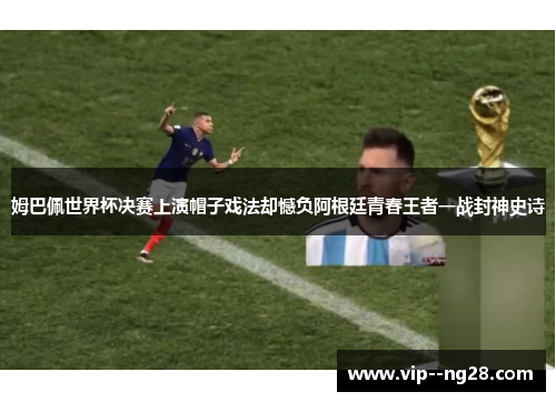 姆巴佩世界杯决赛上演帽子戏法却憾负阿根廷青春王者一战封神史诗 姆巴佩世界杯决赛上演帽子戏法却憾负阿根廷青春王者一战封神史诗