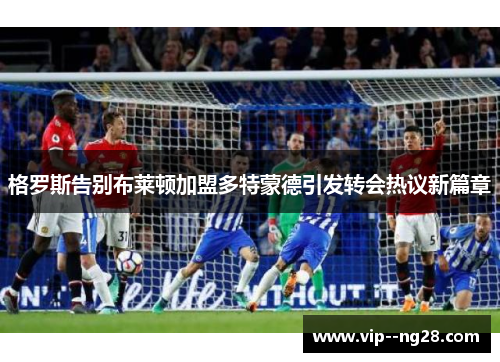 格罗斯告别布莱顿加盟多特蒙德引发转会热议新篇章 格罗斯告别布莱顿加盟多特蒙德引发转会热议新篇章