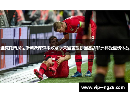 维克托博尼法斯勒沃库森不败赛季关键表现却因备战非洲杯受重伤休战 维克托博尼法斯勒沃库森不败赛季关键表现却因备战非洲杯受重伤休战