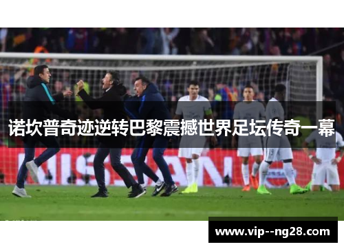诺坎普奇迹逆转巴黎震撼世界足坛传奇一幕 诺坎普奇迹逆转巴黎震撼世界足坛传奇一幕