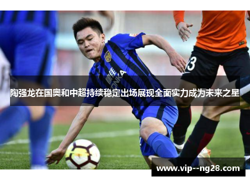 陶强龙在国奥和中超持续稳定出场展现全面实力成为未来之星 陶强龙在国奥和中超持续稳定出场展现全面实力成为未来之星